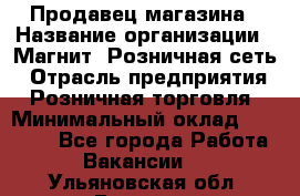 Продавец магазина › Название организации ­ Магнит, Розничная сеть › Отрасль предприятия ­ Розничная торговля › Минимальный оклад ­ 12 000 - Все города Работа » Вакансии   . Ульяновская обл.,Барыш г.